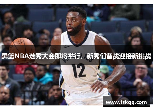 男篮NBA选秀大会即将举行，新秀们备战迎接新挑战